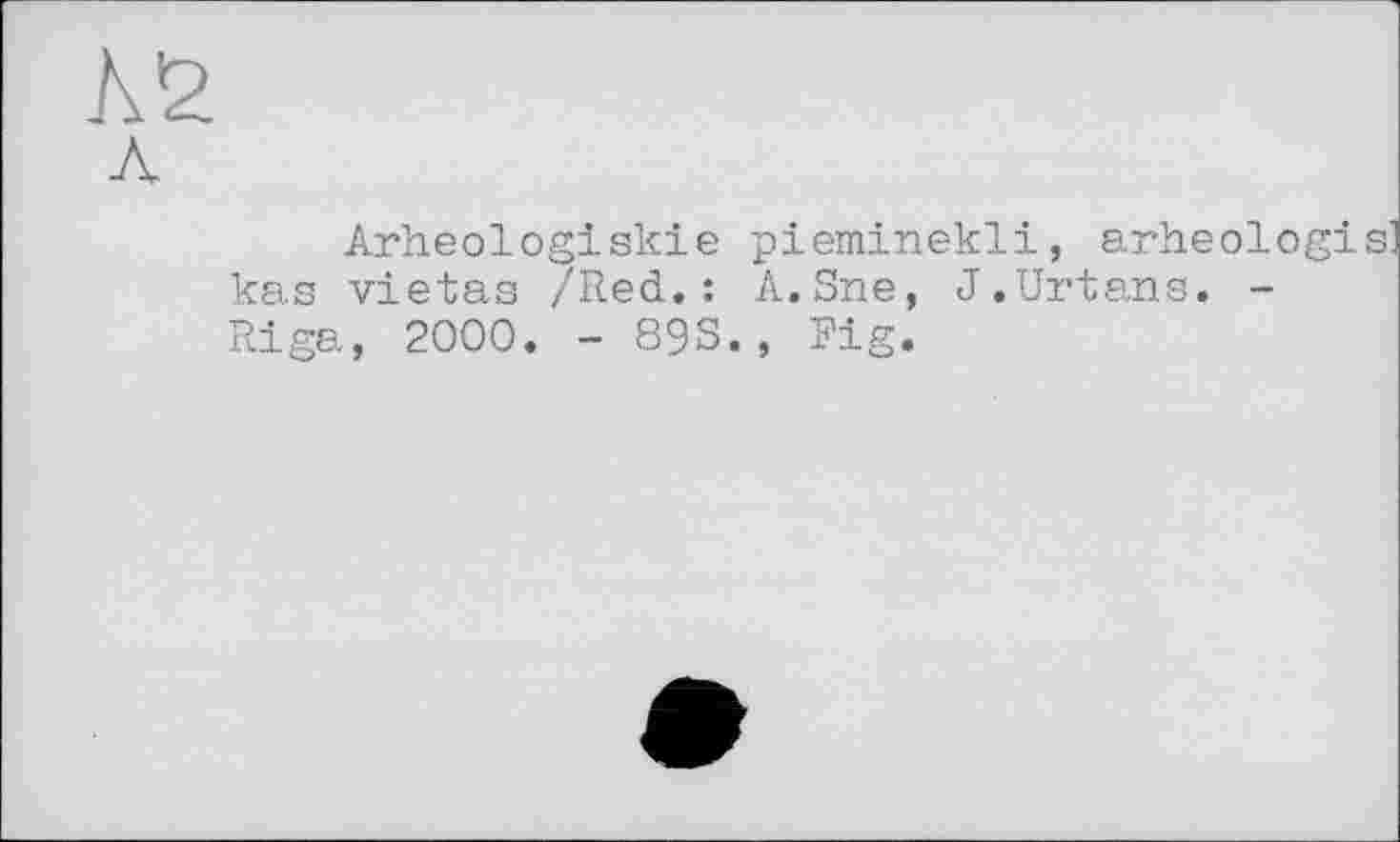 ﻿№.
Arheologiskie pieminekli, arheologis' kas vietas /Red.: A.Sne, J.Urtans. -Riga, 2000. - 89S., Fig.